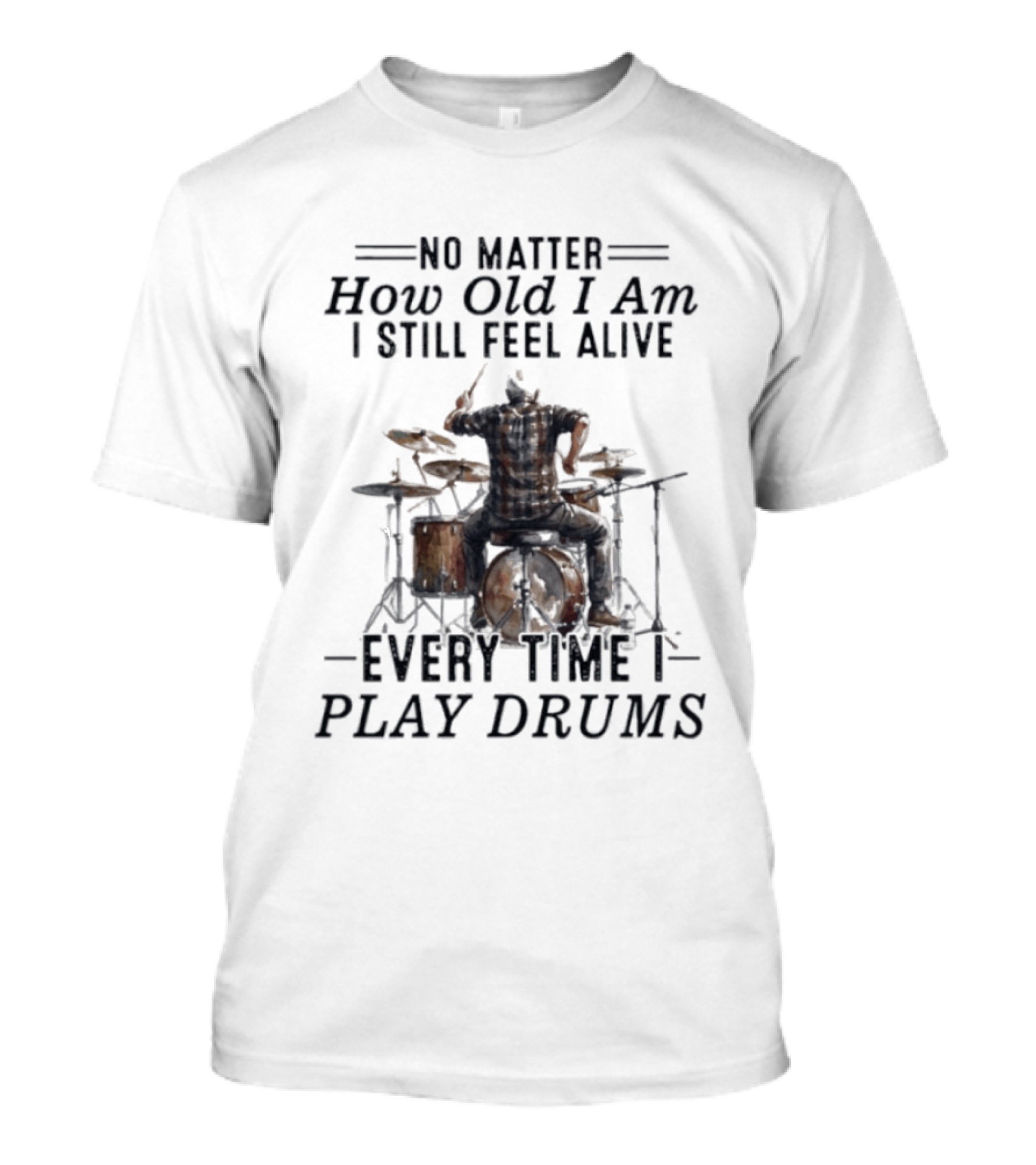 No Matter How Old I Am I Still Feel Alive Every Time I Play Drums T-Shirt