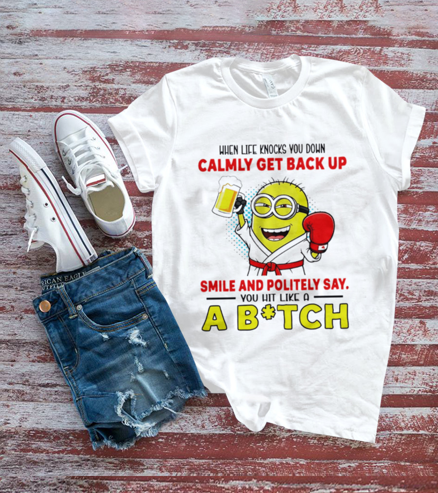 When Life Knocks You Down Calmly Get Back Up Smile And Politely Say You Hit Like A B*tch Minion T-Shirt