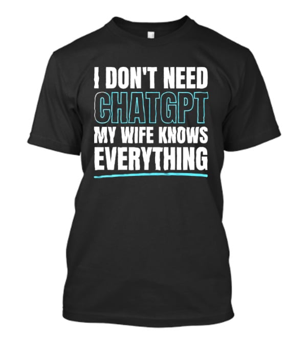 I Don't Need ChatGPT My Wife Knows Everything T-Shirt