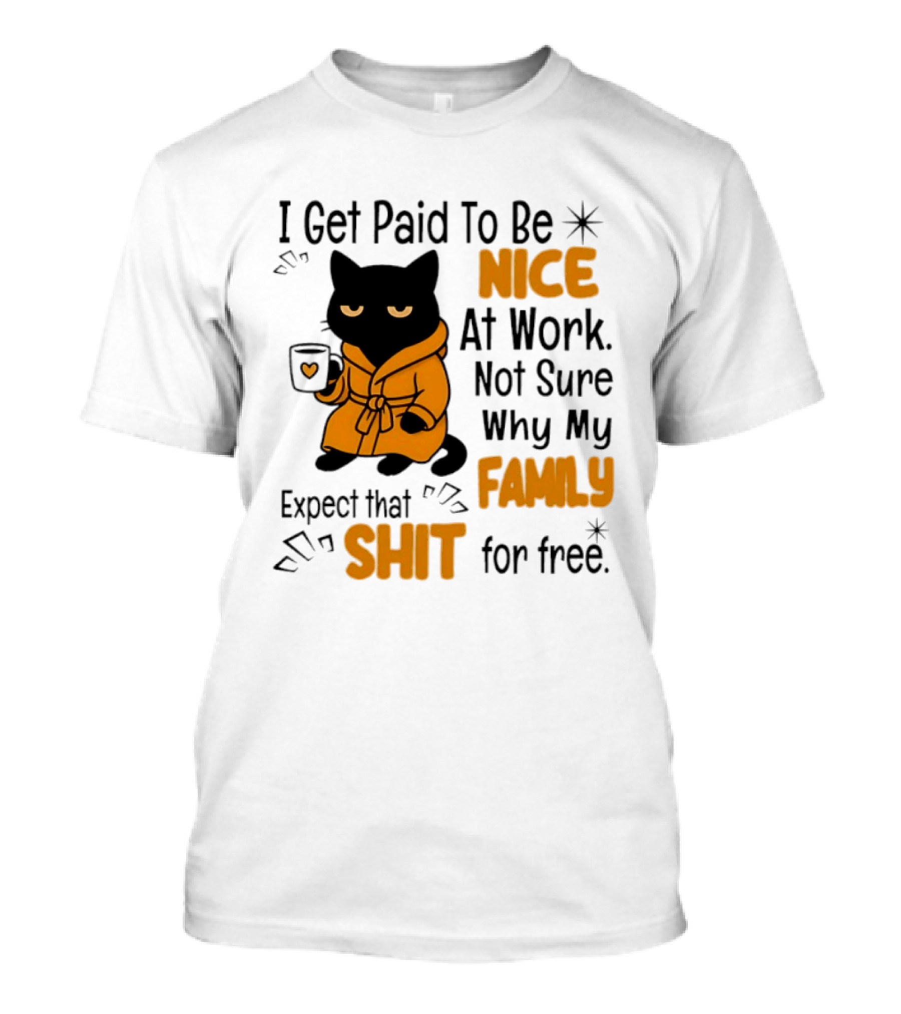 I Get Paid To Be Nice At Work Not Sure Why My Family Expect That Shit For Free Cat T-Shirt