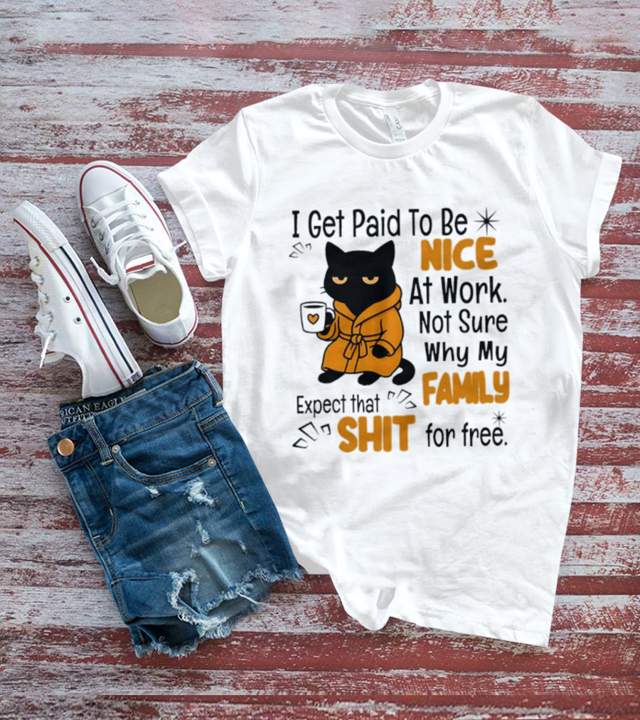 I Get Paid To Be Nice At Work Not Sure Why My Family Expect That Shit For Free Cat T-Shirt