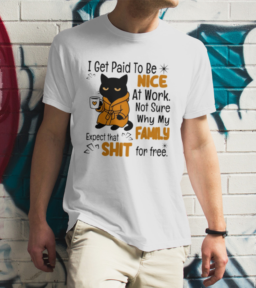 I Get Paid To Be Nice At Work Not Sure Why My Family Expect That Shit For Free Cat T-Shirt