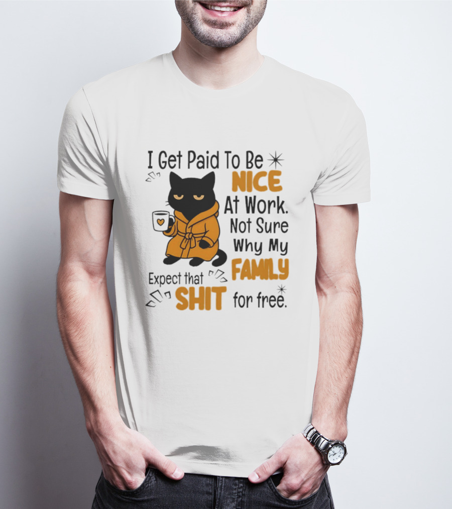I Get Paid To Be Nice At Work Not Sure Why My Family Expect That Shit For Free Cat T-Shirt