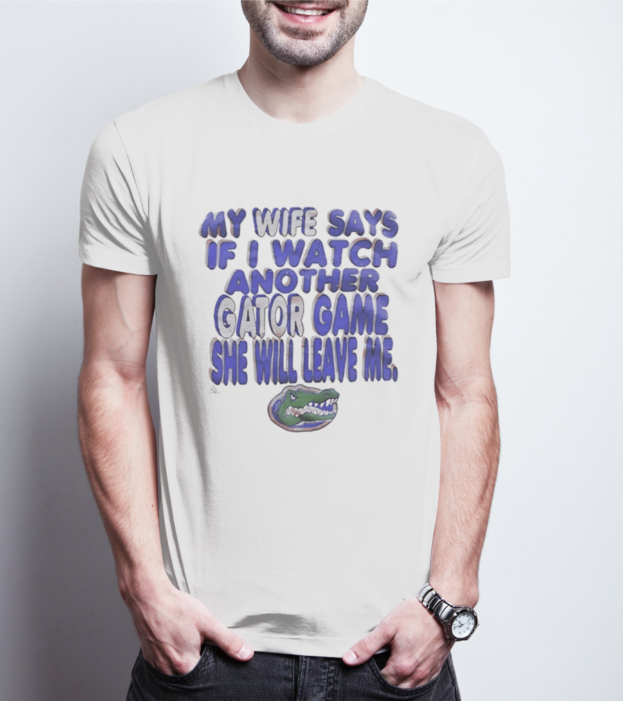 Florida Gators My Wife Says If I Another Gator Game She Will Leave Me T-Shirt