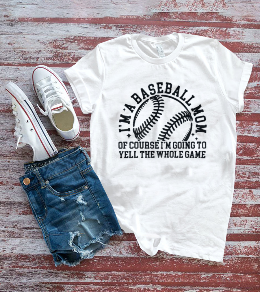 I'm A Baseball Mom Of Course I'm Going To Yell The Whole Game T-Shirt