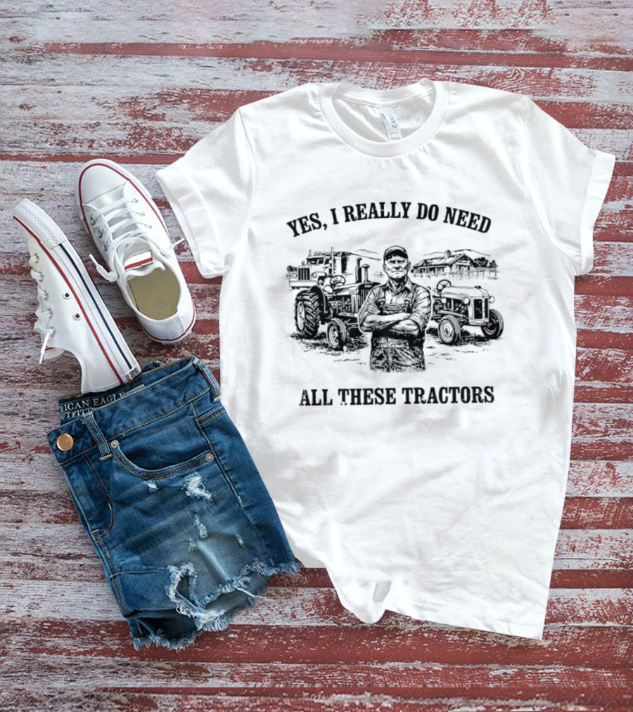 Yes I Really Do Need All These Tractors Farmer Surrounded By Tractors T-Shirt
