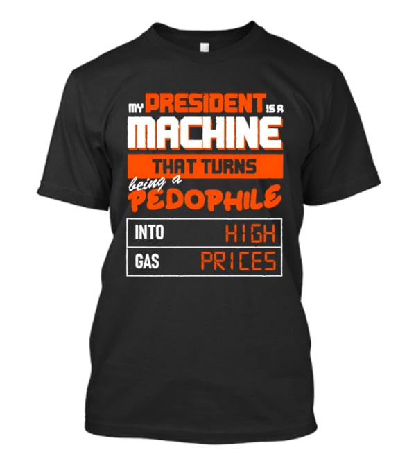 My President Is A Machine That Turns Being A Pedophile Into High Gas Prices T-Shirt