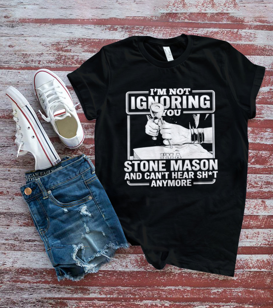 I'm Not Ignoring You Stone Mason Can't Hear Sh*t Anymore T-Shirt