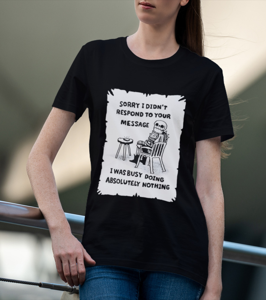 Sorry I Didn't Respond To Your Message I Was Busy Doing Absolutely Nothing Skeleton T-Shirt