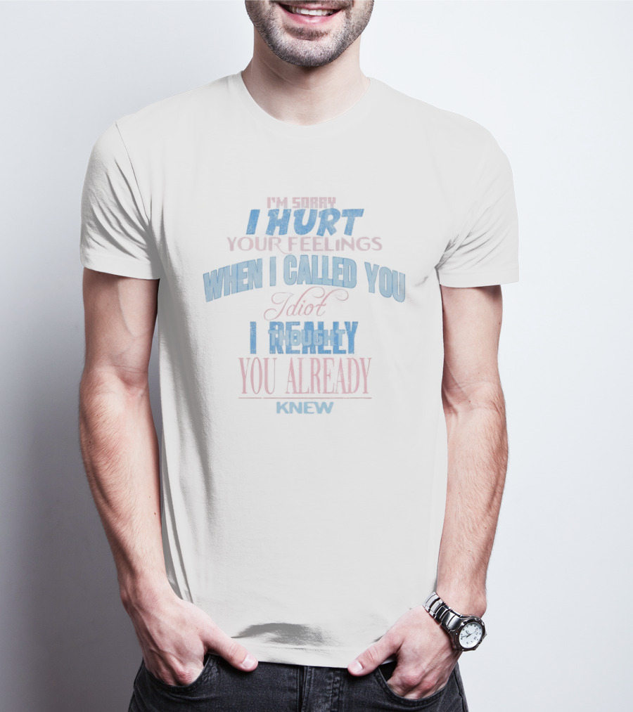 I'm Sorry I Hurt Your Feelings When I Called You Stupid I Really You Already Knew T-Shirt