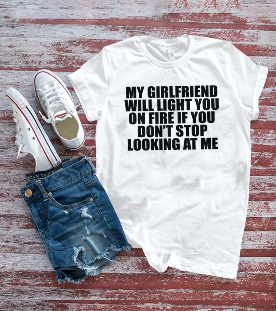 My Girlfriend Will Light You On Fire If You Don't Stop Looking At Me T-Shirt