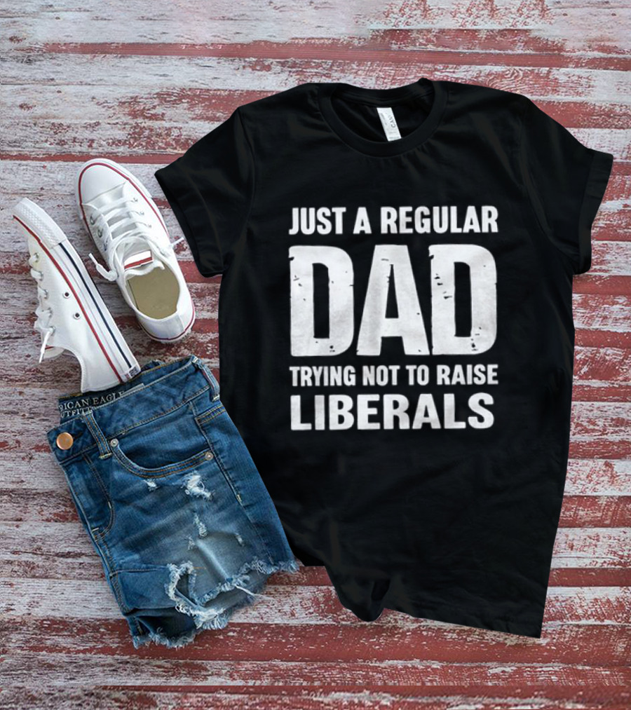 Just A Regular Dad Trying Not To Raise Liberals T-Shirt