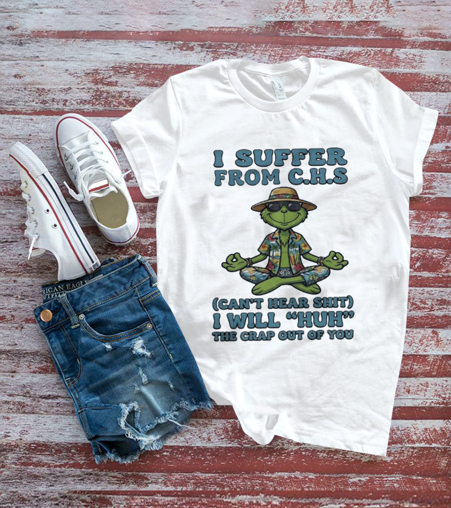 Grinch I Suffer From C H S Can't Hear Shit I Will Huh The Crap Out Of You T-Shirt