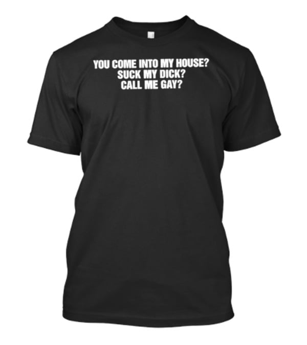 You Come Into My House Suck Call Me Gay T-Shirt