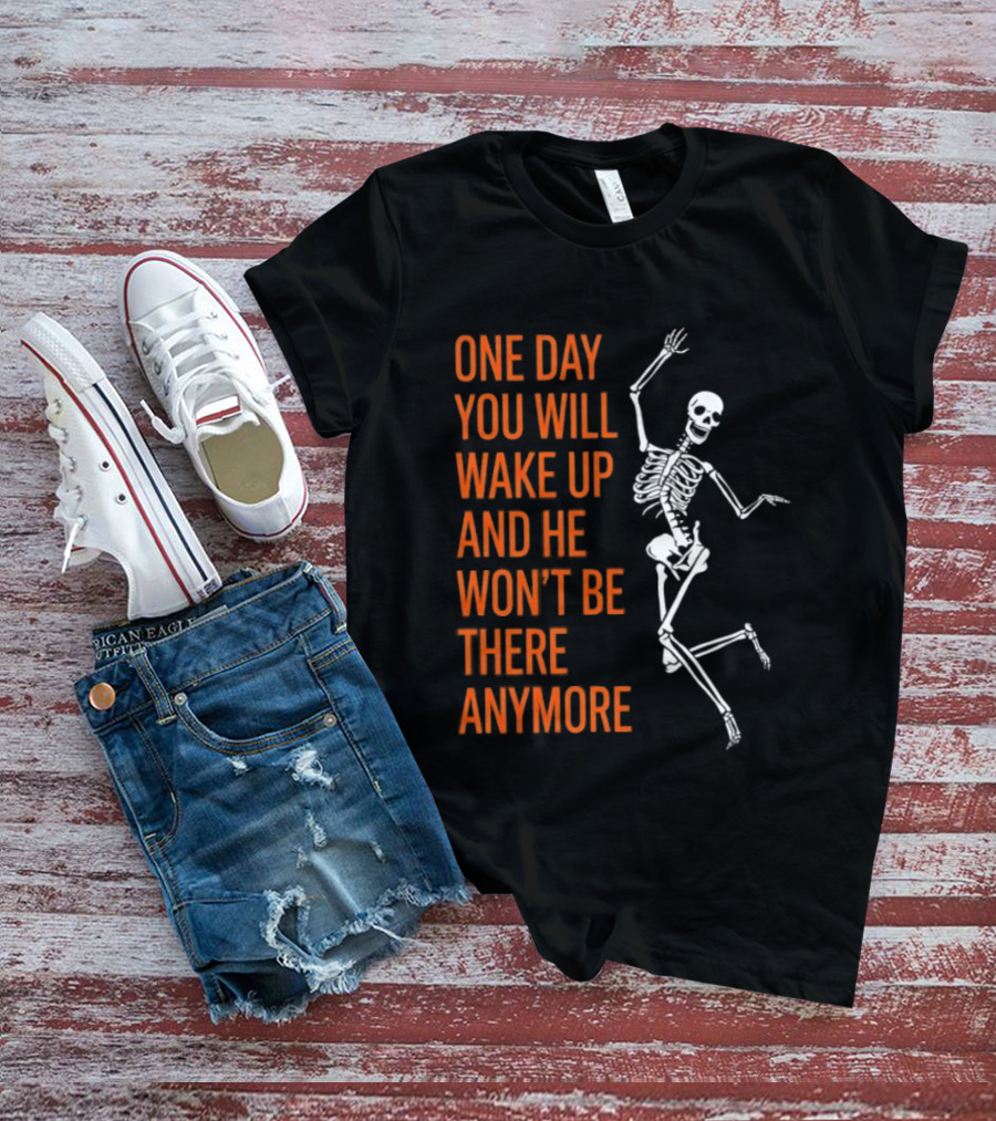 Skeleton One Day You Will Wake Up And He Won't Be There Anymore T-Shirt
