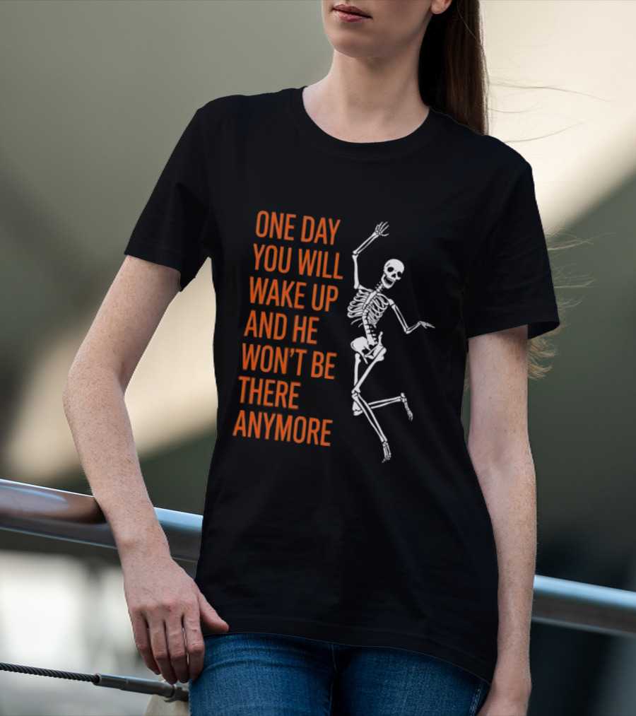 Skeleton One Day You Will Wake Up And He Won't Be There Anymore T-Shirt