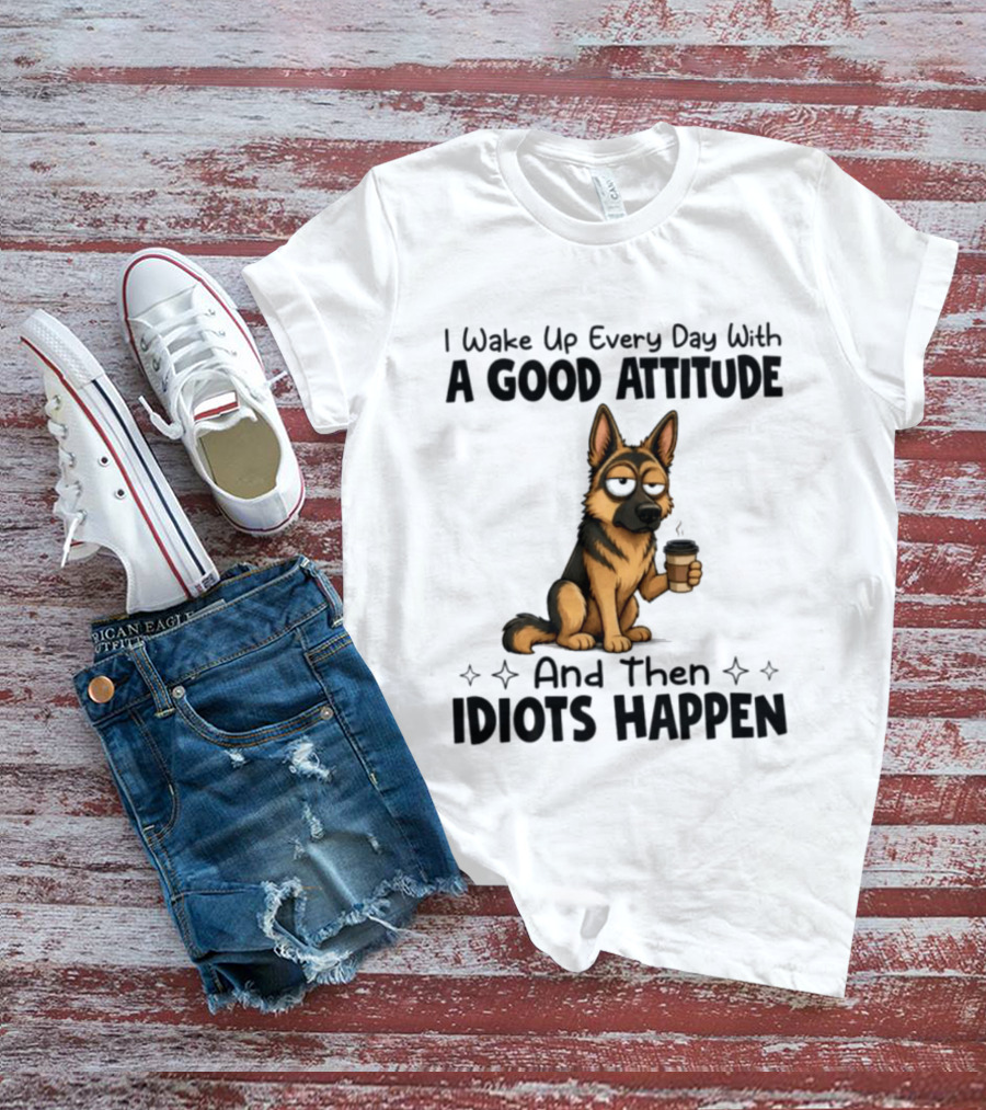 I Wake Up Every Day With A Good Attitude And Then Idiots Happen German Shepherd Coffee T-Shirt