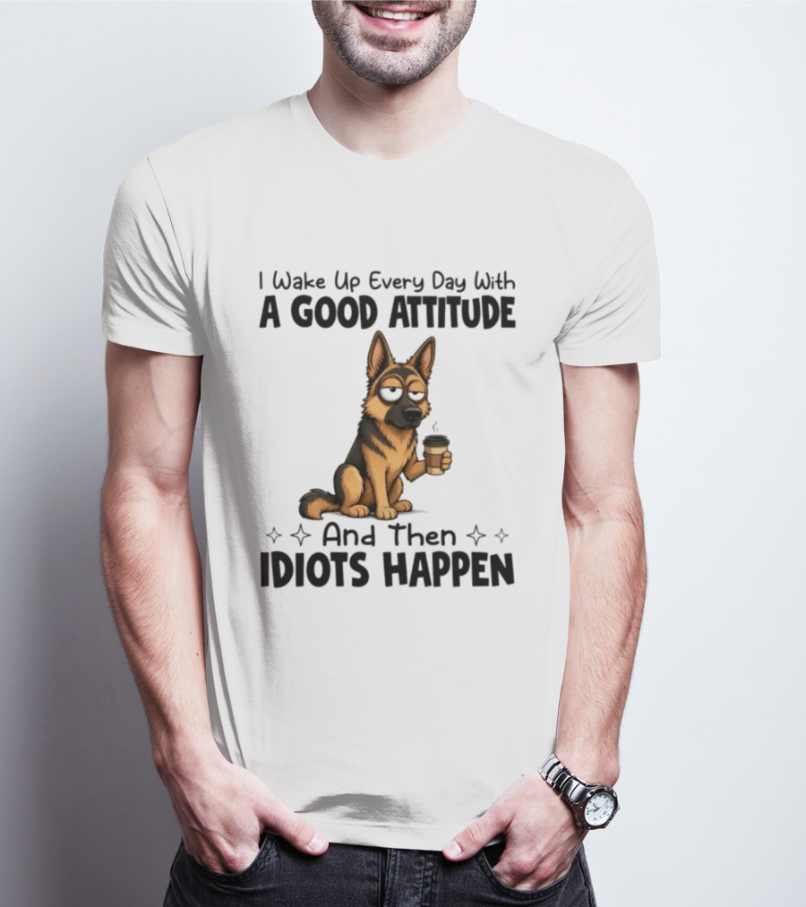 I Wake Up Every Day With A Good Attitude And Then Idiots Happen German Shepherd Coffee T-Shirt