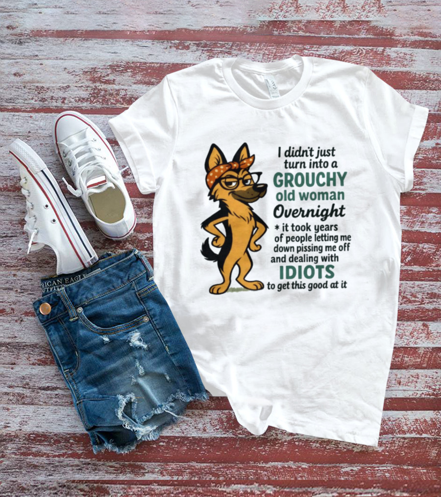 I Didn't Just Turn Into A Grouchy Old Woman German Shepherd Overnight Dealing With Idiots T-Shirt