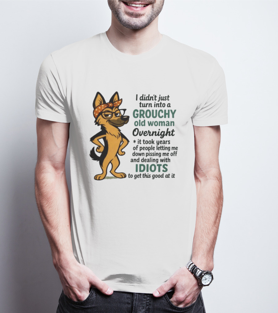 I Didn't Just Turn Into A Grouchy Old Woman German Shepherd Overnight Dealing With Idiots T-Shirt