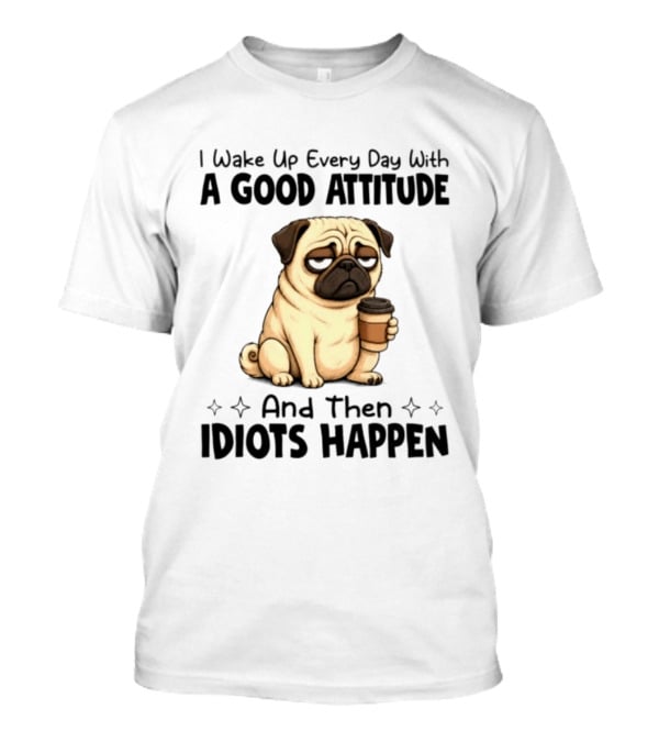 Grumpy Pug I Wake Up Every Day With A Good Attitude And Then Idiots Happen Coffee T-Shirt