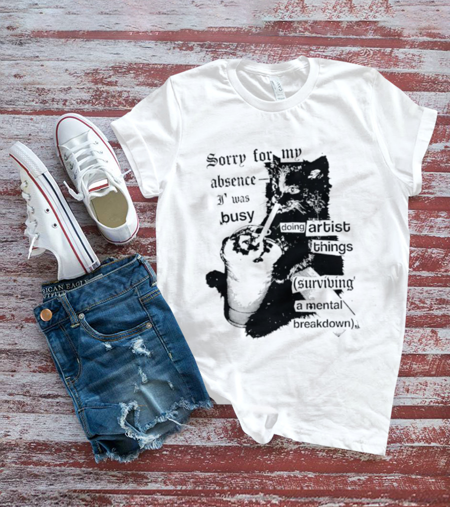Sorry For My Absence I Was Busy Doing Artist Things Surviving A Mental Breakdown Cat T-Shirt
