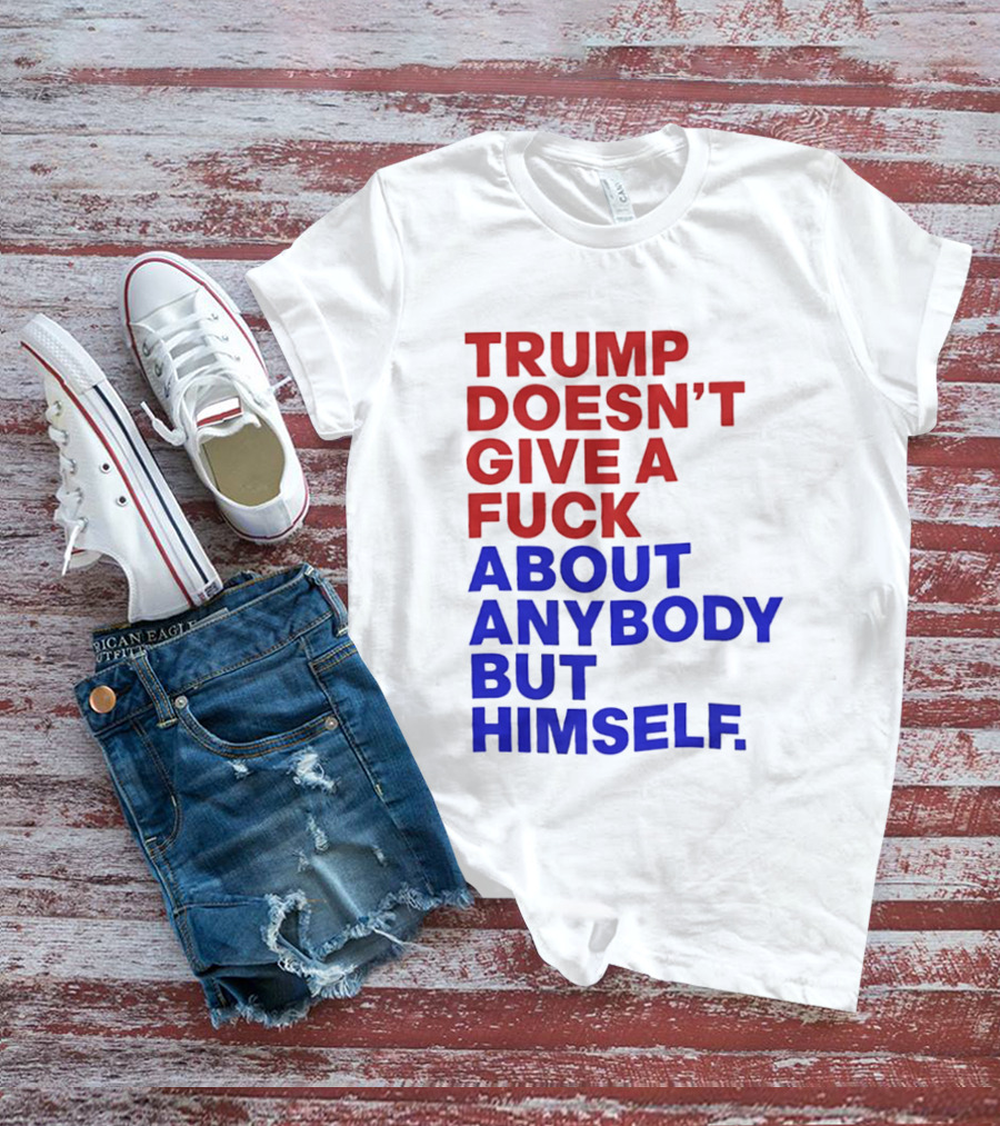 Trump Doesn't Give A Fuck About Anybody But Himself T-Shirt
