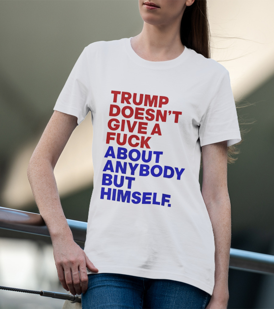 Trump Doesn't Give A Fuck About Anybody But Himself T-Shirt