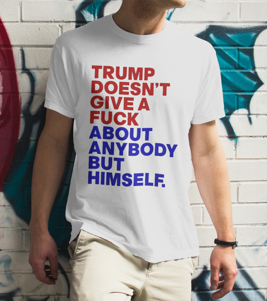 Trump Doesn't Give A Fuck About Anybody But Himself T-Shirt