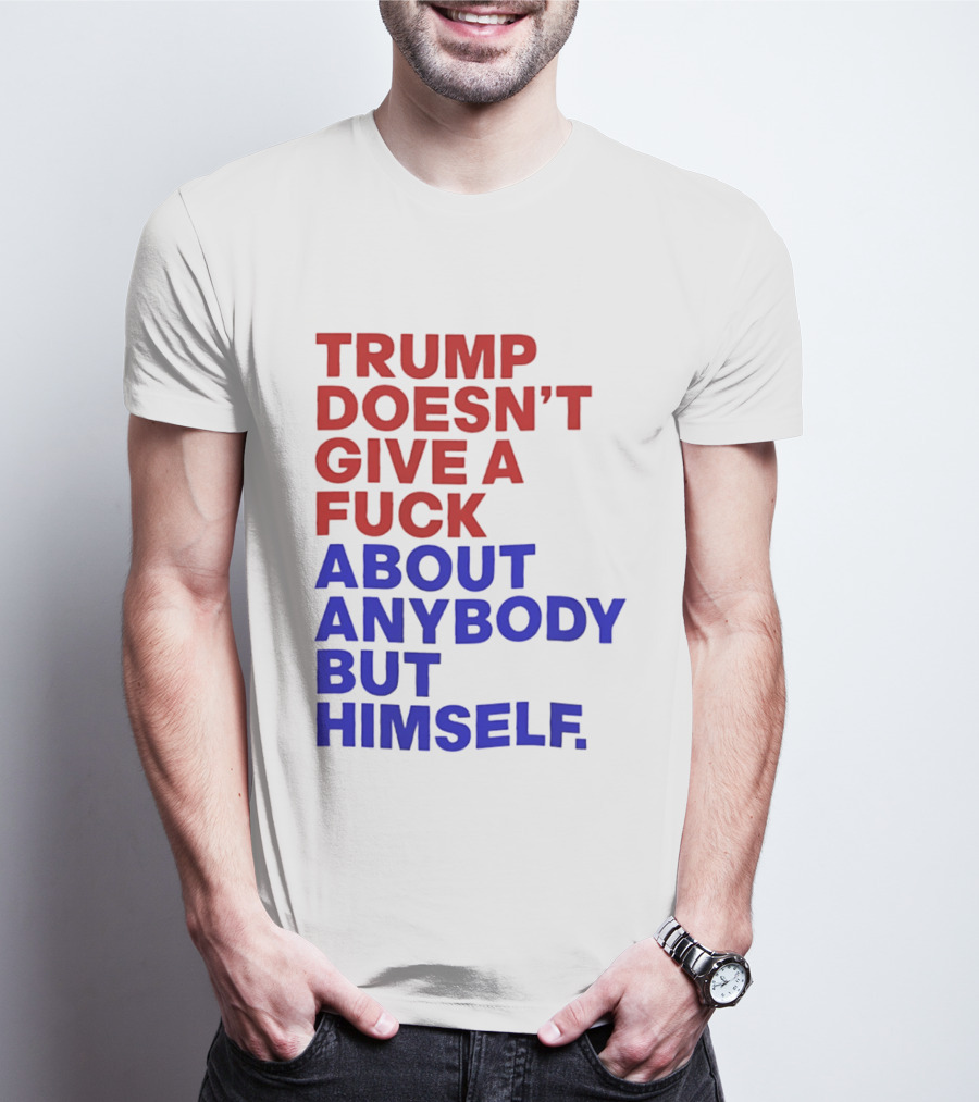 Trump Doesn't Give A Fuck About Anybody But Himself T-Shirt