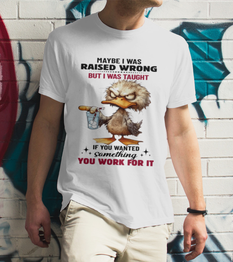 Maybe I Was Raised Wrong Taught Work For It Angry Duck T-Shirt