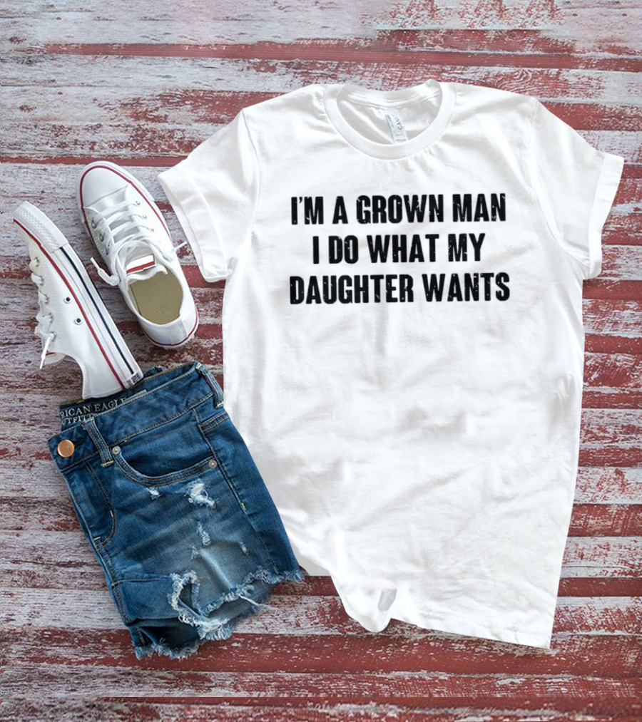 I'm A Grown Man I Do What My Daughter Wants T-Shirt