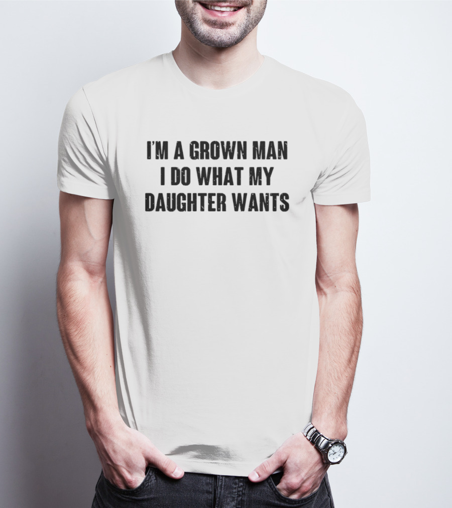 I'm A Grown Man I Do What My Daughter Wants T-Shirt