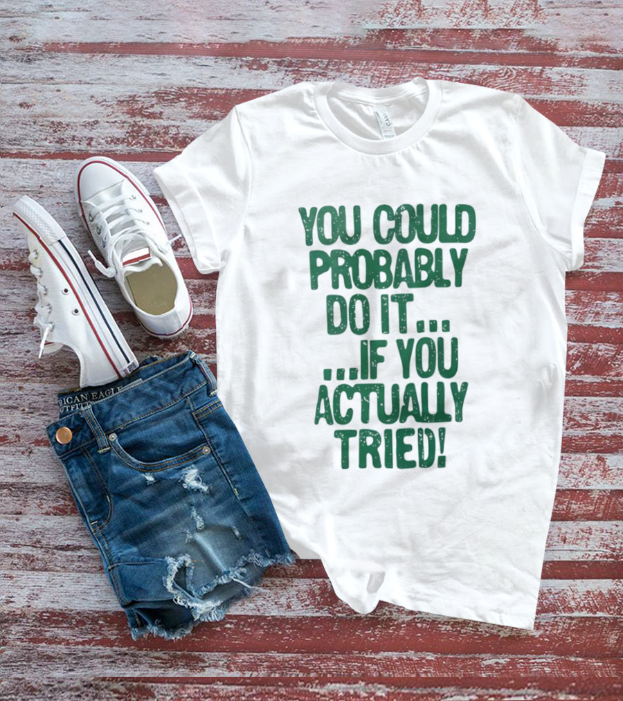 You Could Probably Do It If You Actually Tried Motivational T-Shirt