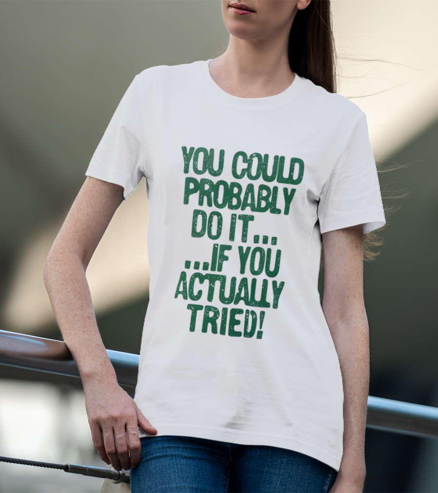 You Could Probably Do It If You Actually Tried Motivational T-Shirt
