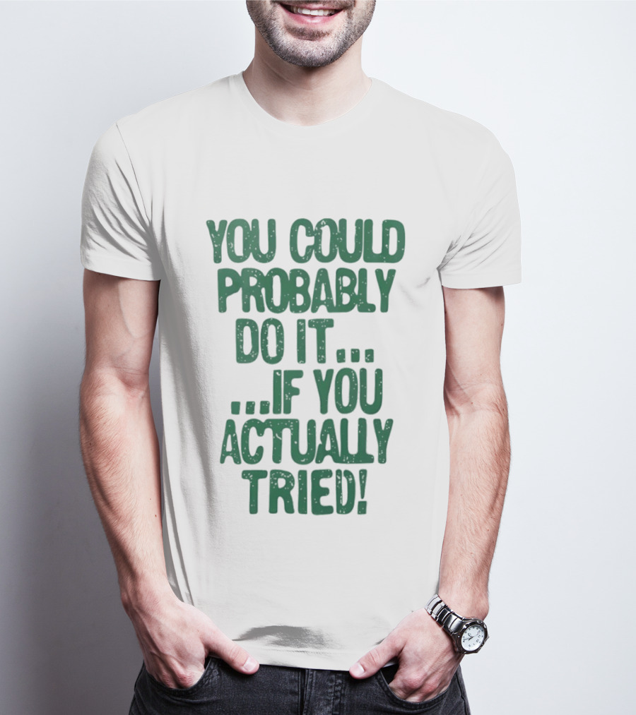You Could Probably Do It If You Actually Tried Motivational T-Shirt