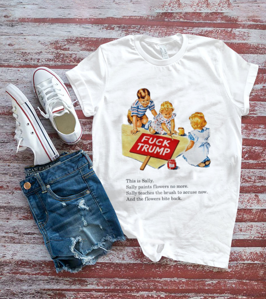 Fuck Trump This Is Sally Sally Paints Flowers No More Sally Teaches The Brush To Accuse Now T-Shirt