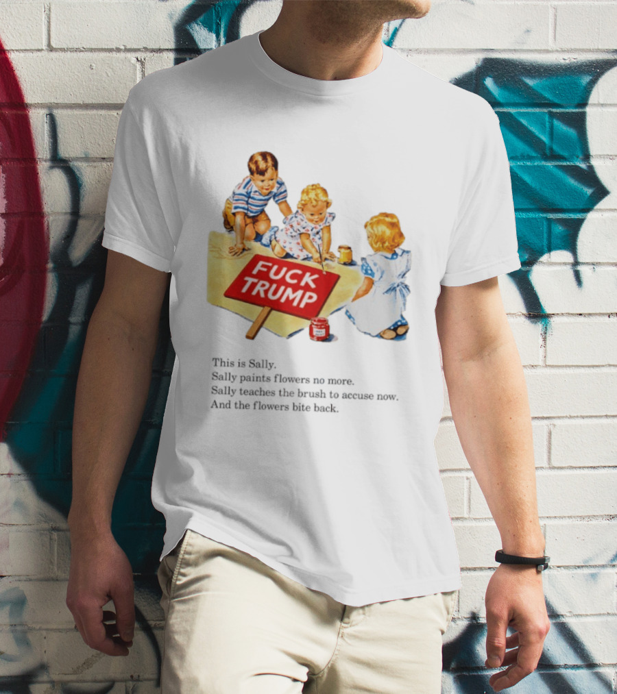 Fuck Trump This Is Sally Sally Paints Flowers No More Sally Teaches The Brush To Accuse Now T-Shirt