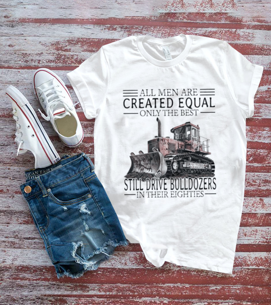 All Men Are Created Equal Only The Best Still Drive Bulldozers In Their Eighties T-Shirt