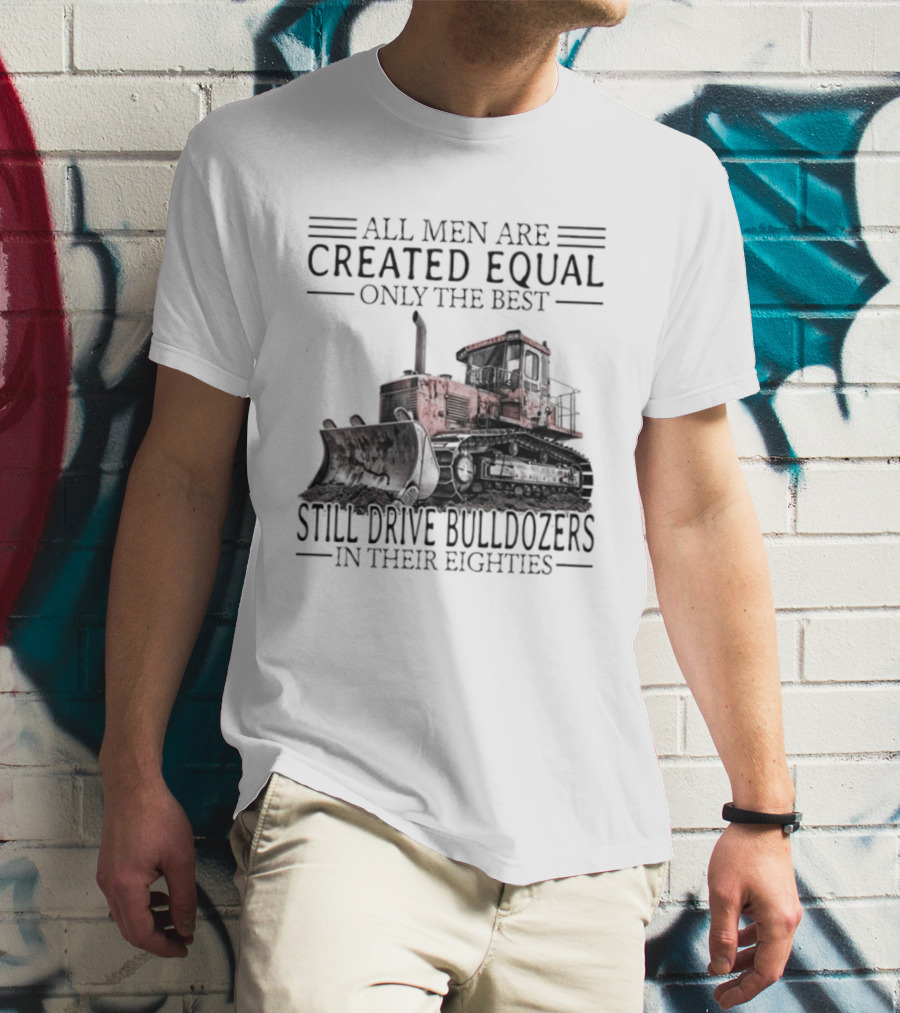 All Men Are Created Equal Only The Best Still Drive Bulldozers In Their Eighties T-Shirt