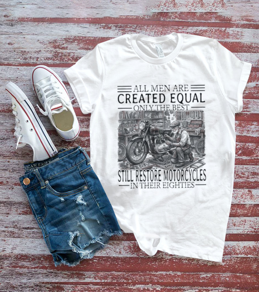 All Men Are Created Equal Only The Best Still Restore Motorcycles In Their Eighties T-Shirt