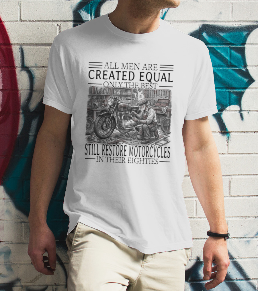 All Men Are Created Equal Only The Best Still Restore Motorcycles In Their Eighties T-Shirt