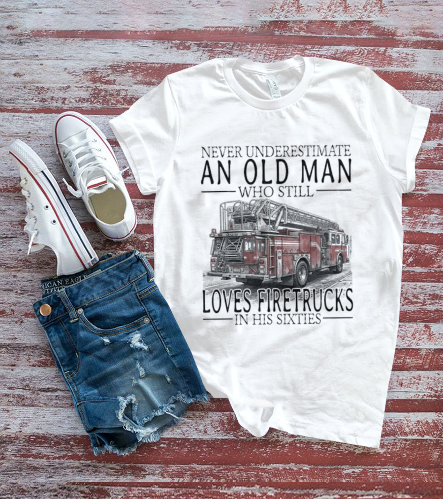 Never Underestimate An Old Man Who Still Loves Firetrucks In His Sixties 2026 T-Shirt