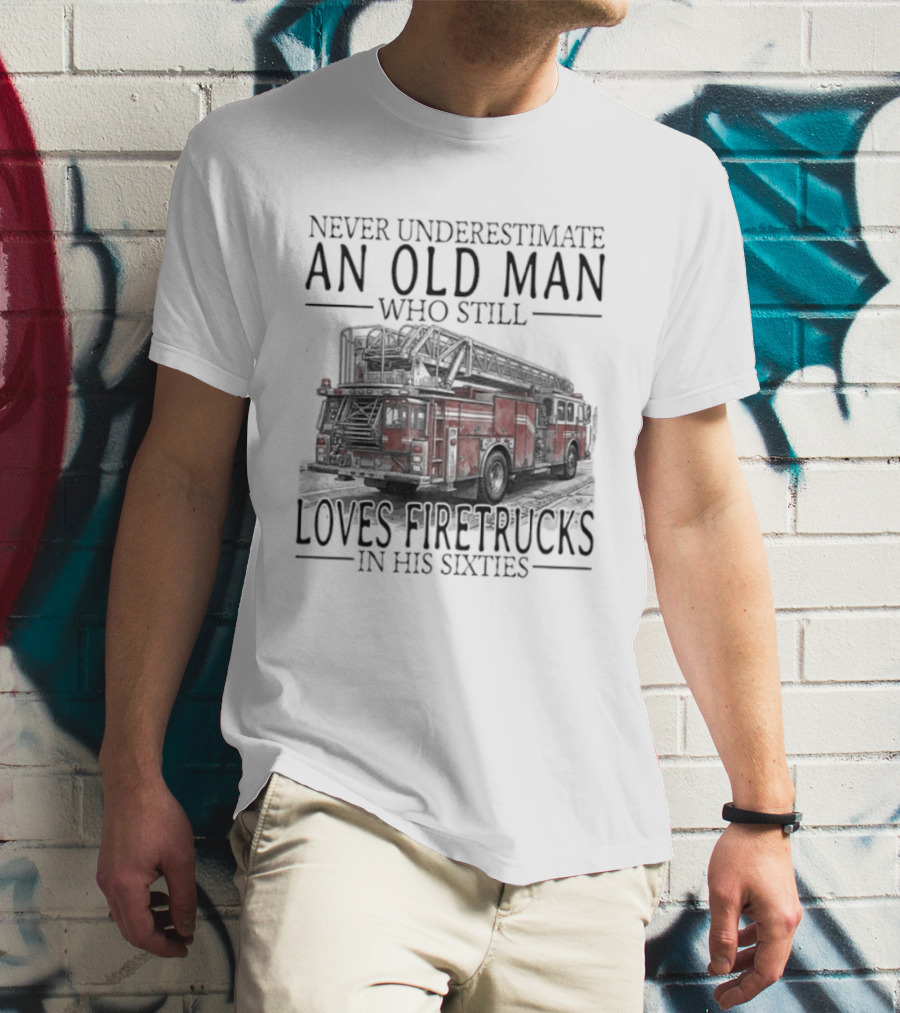 Never Underestimate An Old Man Who Still Loves Firetrucks In His Sixties 2026 T-Shirt