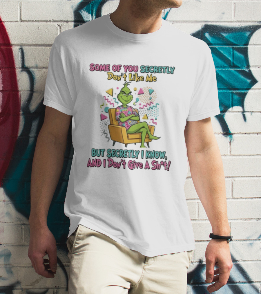 Grinch Some Of You Secretly Don't Like Me But Secretly I Know And I Don't Give A Shit T-Shirt