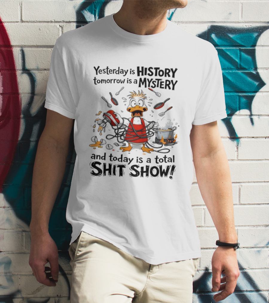 Duck Chef Yesterday Is History Tomorrow Is A Mystery Today Is A Total Shit Show T-Shirt