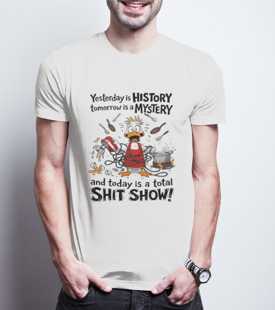 Duck Chef Yesterday Is History Tomorrow Is A Mystery Today Is A Total Shit Show T-Shirt