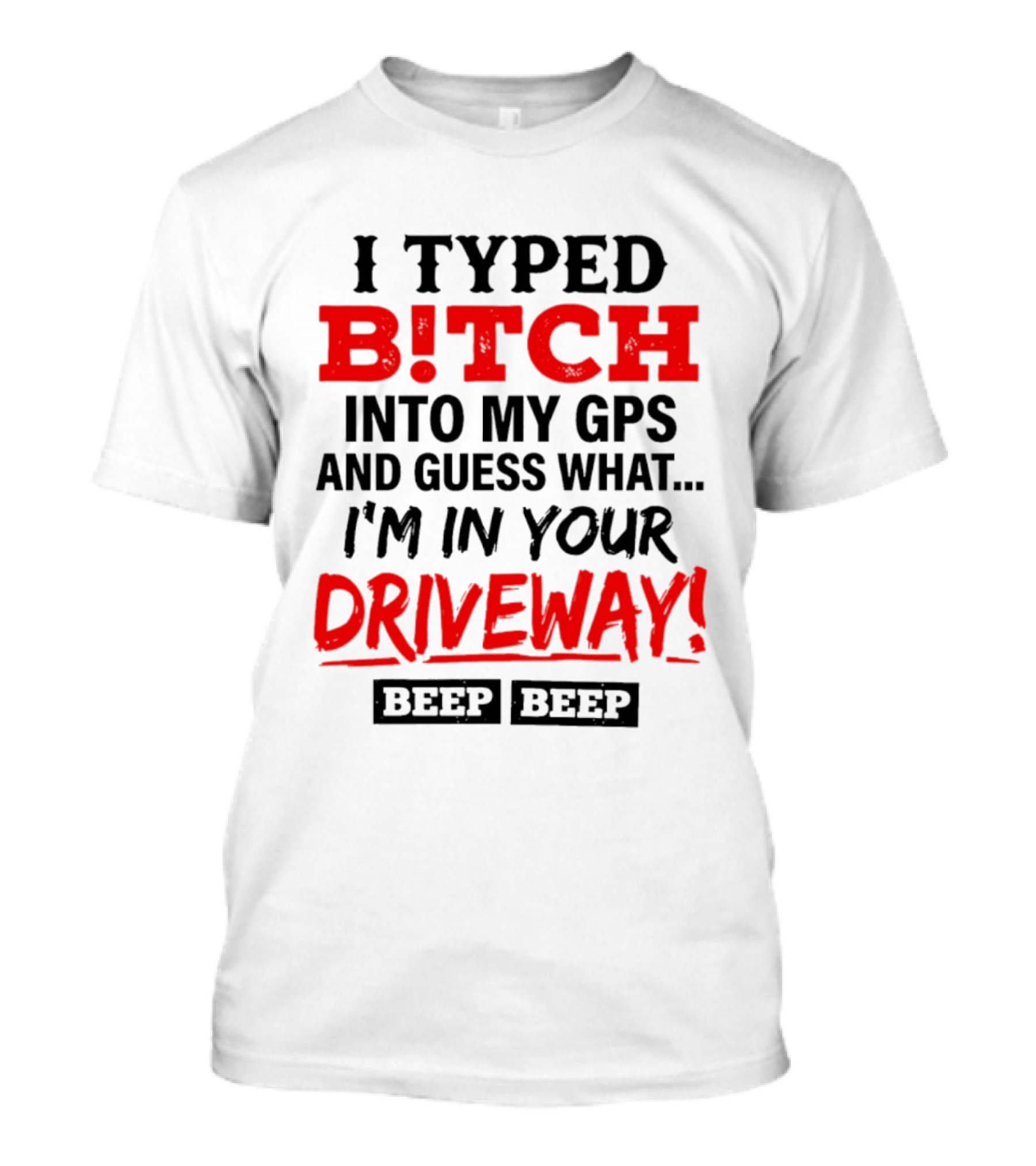 I Typed B!tch Into My GPS And Guess What I'm In Your Driveway Beep Beep T-Shirt