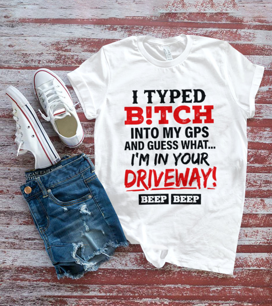 I Typed B!tch Into My GPS And Guess What I'm In Your Driveway Beep Beep T-Shirt