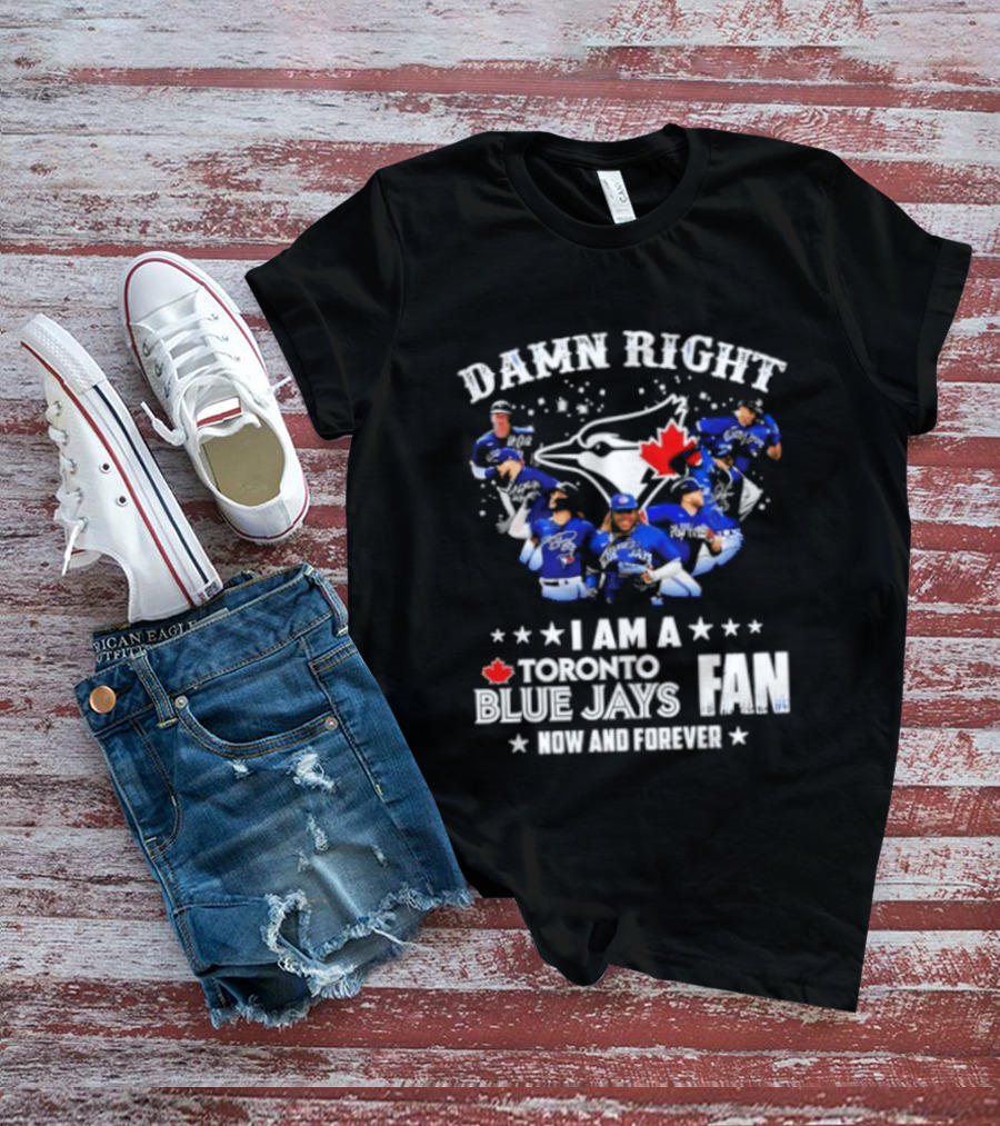 Damn Right I Am A Toronto Blue Jays Fan Now And Forever T-Shirt